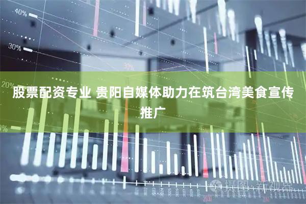 股票配资专业 贵阳自媒体助力在筑台湾美食宣传推广