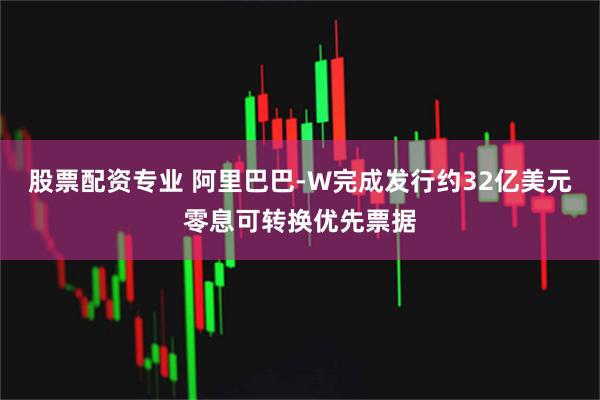 股票配资专业 阿里巴巴-W完成发行约32亿美元零息可转换优先票据
