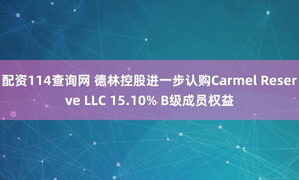 配资114查询网 德林控股进一步认购Carmel Reserve LLC 15.10% B级成员权益