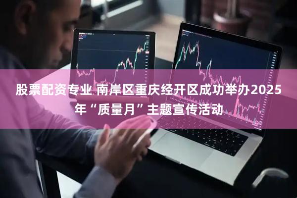 股票配资专业 南岸区重庆经开区成功举办2025年“质量月”主题宣传活动