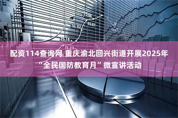 配资114查询网 重庆渝北回兴街道开展2025年“全民国防教育月”微宣讲活动