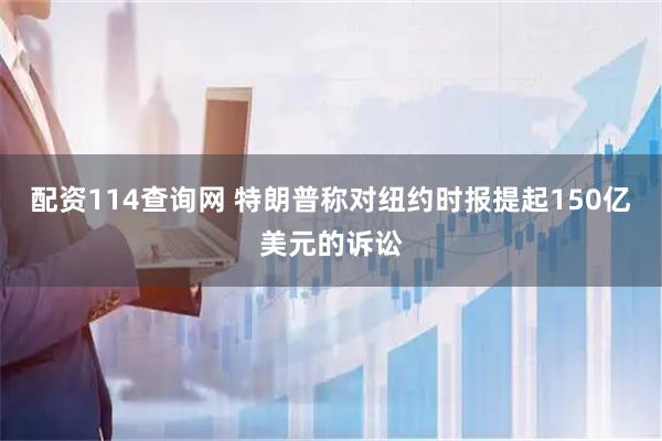 配资114查询网 特朗普称对纽约时报提起150亿美元的诉讼