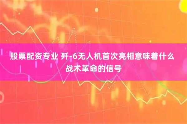 股票配资专业 歼-6无人机首次亮相意味着什么 战术革命的信号