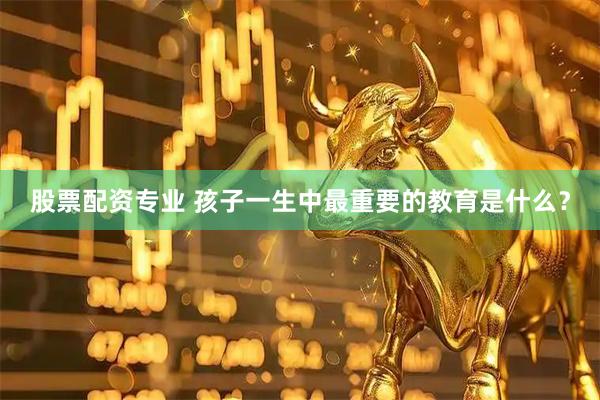 股票配资专业 孩子一生中最重要的教育是什么？