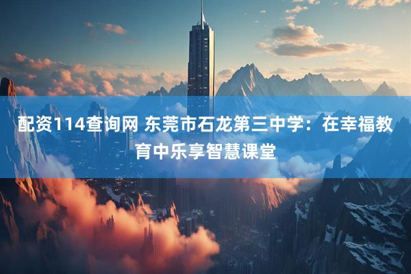 配资114查询网 东莞市石龙第三中学：在幸福教育中乐享智慧课堂
