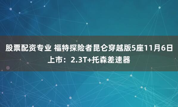 股票配资专业 福特探险者昆仑穿越版5座11月6日上市：2.3T+托森差速器