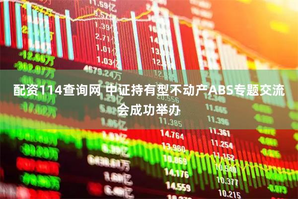 配资114查询网 中证持有型不动产ABS专题交流会成功举办