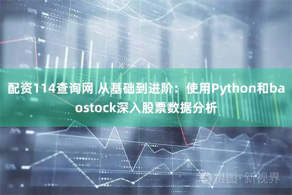 配资114查询网 从基础到进阶：使用Python和baostock深入股票数据分析