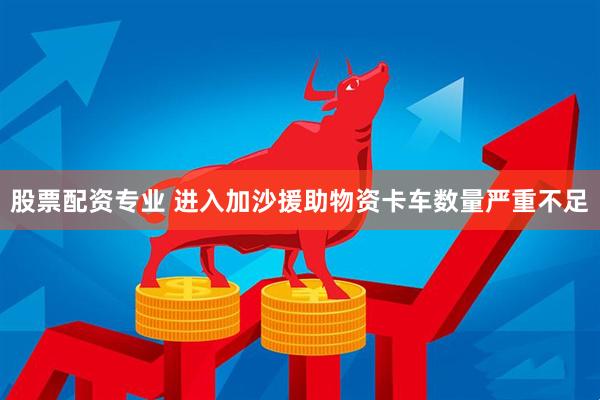 股票配资专业 进入加沙援助物资卡车数量严重不足