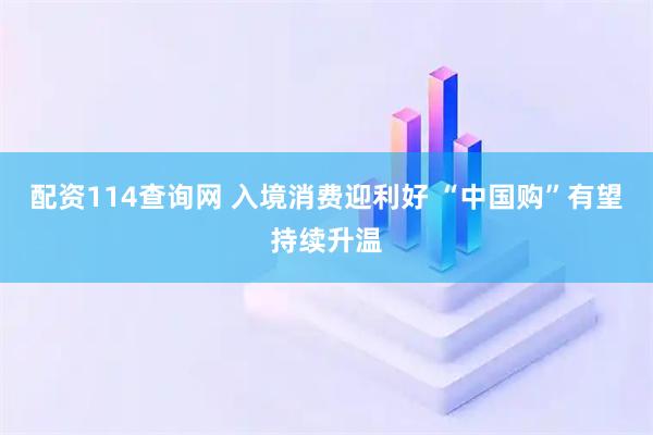 配资114查询网 入境消费迎利好 “中国购”有望持续升温
