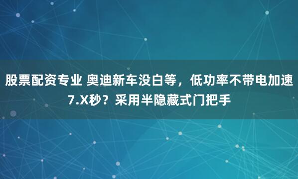 股票配资专业 奥迪新车没白等，低功率不带电加速7.X秒？采用半隐藏式门把手