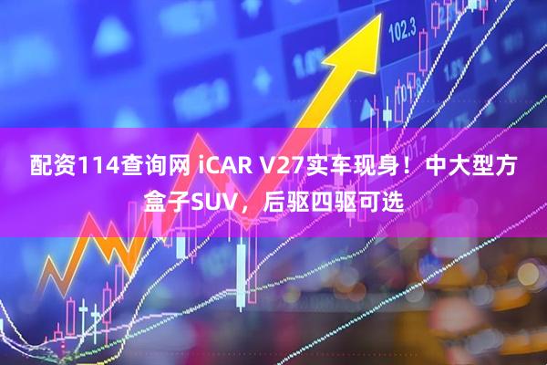 配资114查询网 iCAR V27实车现身！中大型方盒子SUV，后驱四驱可选