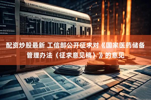配资炒股最新 工信部公开征求对《国家医药储备管理办法（征求意见稿）》的意见