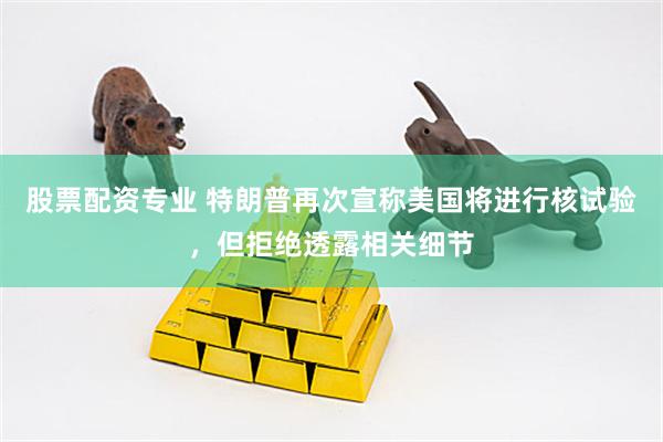 股票配资专业 特朗普再次宣称美国将进行核试验，但拒绝透露相关细节