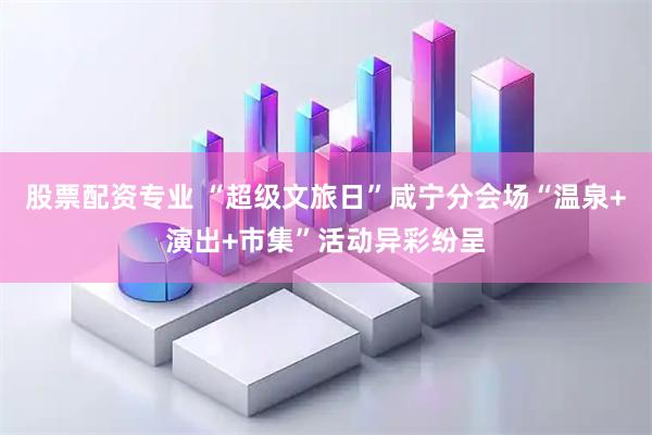 股票配资专业 “超级文旅日”咸宁分会场“温泉+演出+市集”活动异彩纷呈