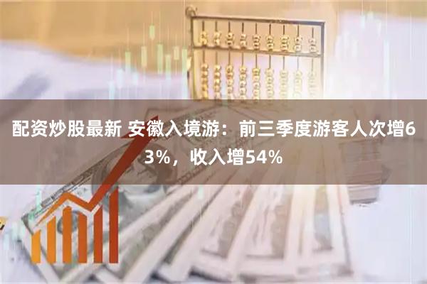 配资炒股最新 安徽入境游：前三季度游客人次增63%，收入增54%