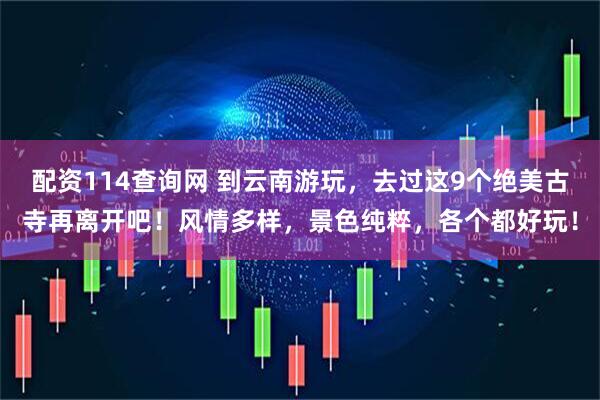 配资114查询网 到云南游玩，去过这9个绝美古寺再离开吧！风情多样，景色纯粹，各个都好玩！