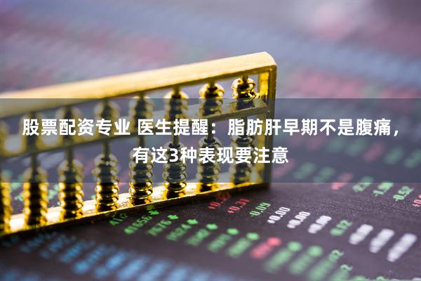 股票配资专业 医生提醒：脂肪肝早期不是腹痛，有这3种表现要注意