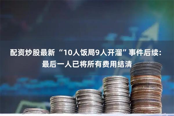 配资炒股最新 “10人饭局9人开溜”事件后续: 最后一人已将所有费用结清