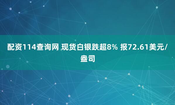 配资114查询网 现货白银跌超8% 报72.61美元/盎司