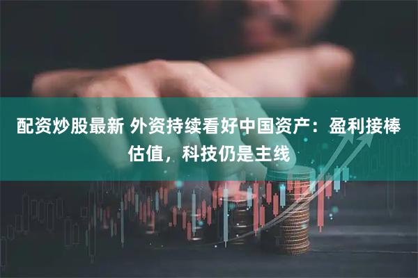 配资炒股最新 外资持续看好中国资产：盈利接棒估值，科技仍是主线