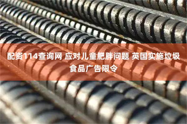 配资114查询网 应对儿童肥胖问题 英国实施垃圾食品广告限令