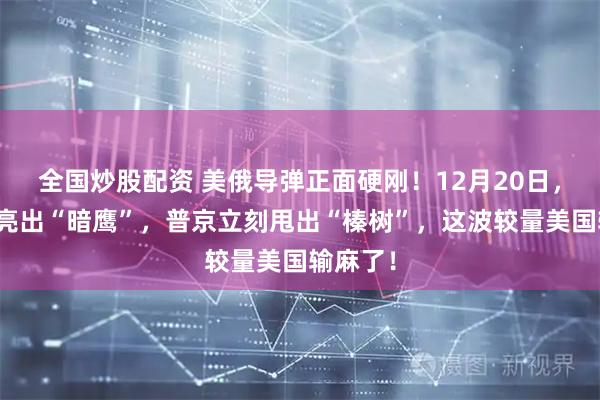 全国炒股配资 美俄导弹正面硬刚！12月20日，美国刚亮出“暗鹰”，普京立刻甩出“榛树”，这波较量美国输麻了！