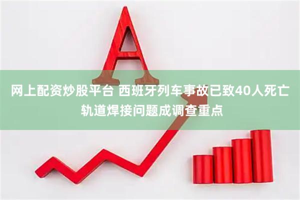 网上配资炒股平台 西班牙列车事故已致40人死亡 轨道焊接问题成调查重点