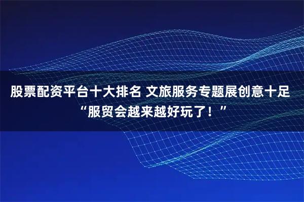 股票配资平台十大排名 文旅服务专题展创意十足 “服贸会越来越好玩了！”