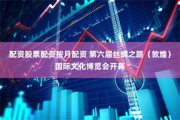 配资股票配资按月配资 第六届丝绸之路（敦煌）国际文化博览会开幕