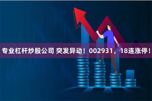 专业杠杆炒股公司 突发异动！002931，18连涨停！