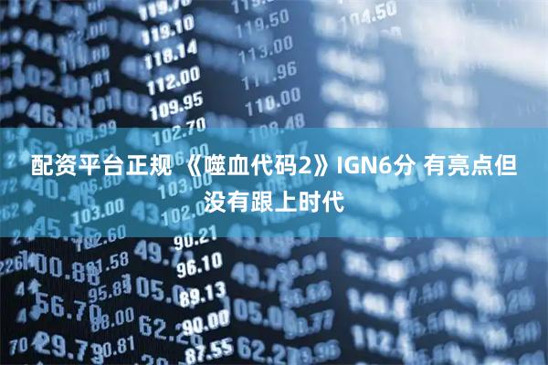 配资平台正规 《噬血代码2》IGN6分 有亮点但没有跟上时代