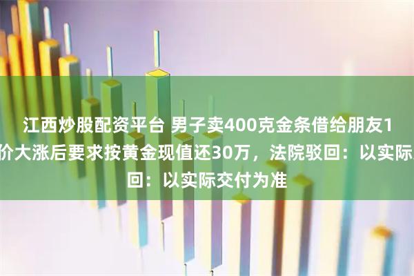 江西炒股配资平台 男子卖400克金条借给朋友14万，金价大涨后要求按黄金现值还30万，法院驳回：以实际交付为准