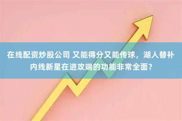 在线配资炒股公司 又能得分又能传球，湖人替补内线新星在进攻端的功能非常全面？