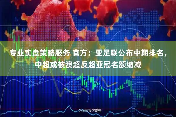 专业实盘策略服务 官方：亚足联公布中期排名，中超或被澳超反超亚冠名额缩减