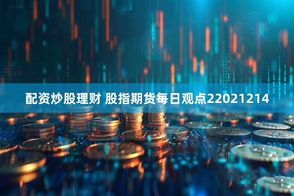 配资炒股理财 股指期货每日观点22021214