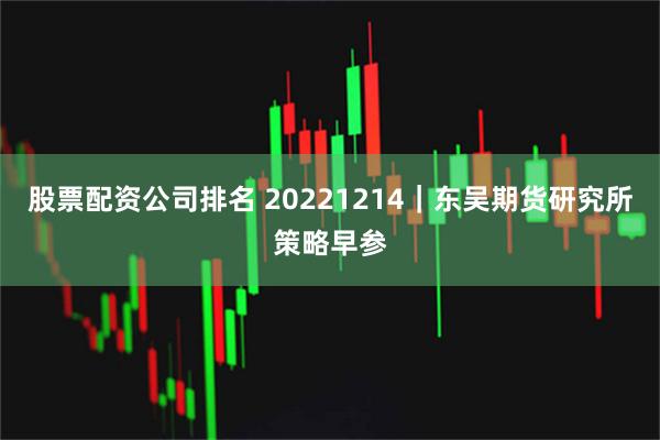 股票配资公司排名 20221214｜东吴期货研究所策略早参