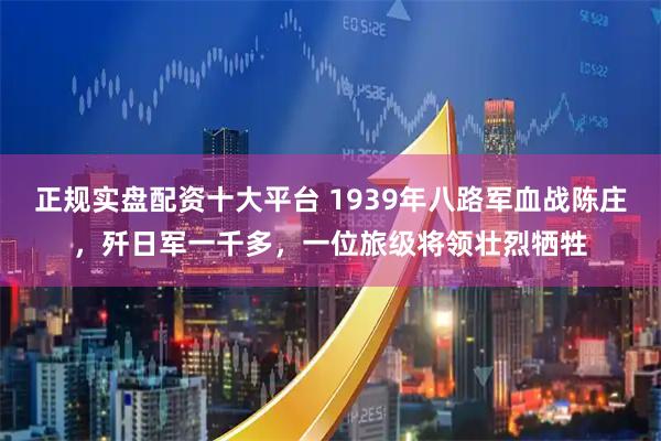 正规实盘配资十大平台 1939年八路军血战陈庄，歼日军一千多，一位旅级将领壮烈牺牲