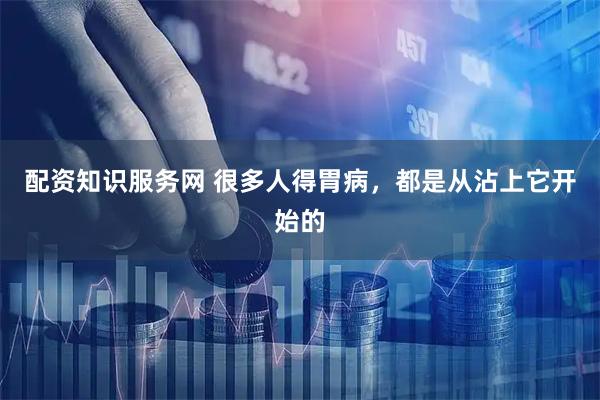 配资知识服务网 很多人得胃病，都是从沾上它开始的