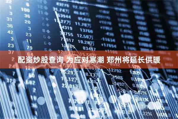 配资炒股查询 为应对寒潮 郑州将延长供暖
