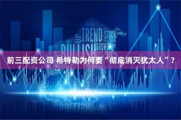 前三配资公司 希特勒为何要“彻底消灭犹太人”？
