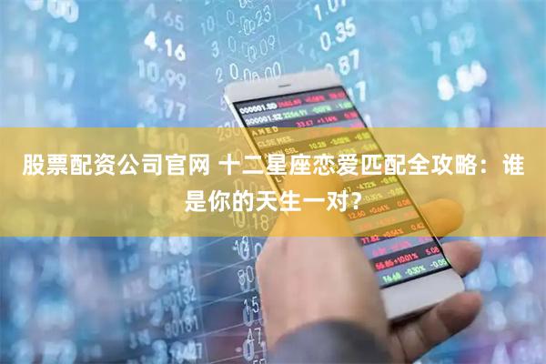 股票配资公司官网 十二星座恋爱匹配全攻略：谁是你的天生一对？