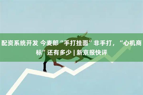 配资系统开发 今麦郎“手打挂面”非手打，“心机商标”还有多少 | 新京报快评