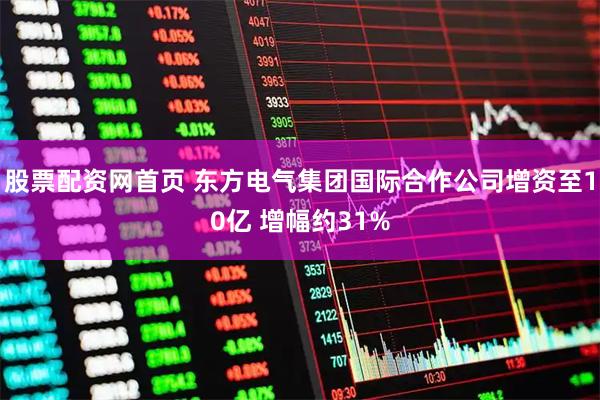 股票配资网首页 东方电气集团国际合作公司增资至10亿 增幅约31%