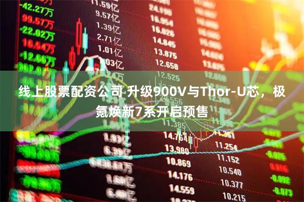 线上股票配资公司 升级900V与Thor-U芯，极氪焕新7系开启预售