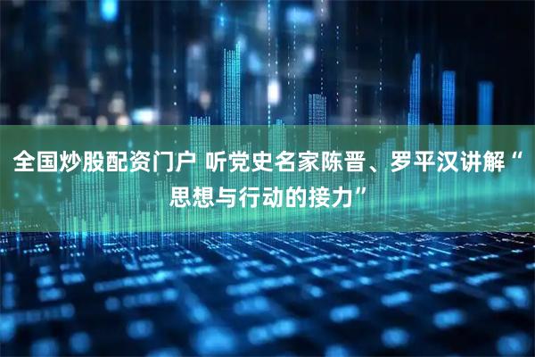 全国炒股配资门户 听党史名家陈晋、罗平汉讲解“思想与行动的接力”