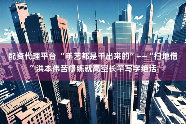 配资代理平台 “手艺都是干出来的”——“扫地僧”洪本伟苦修练就高空长竿写字绝活