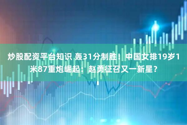 炒股配资平台知识 轰31分制胜！中国女排19岁1米87重炮崛起：赵勇征召又一新星？