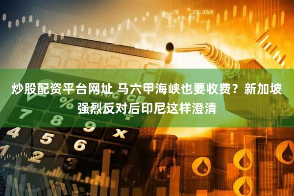 炒股配资平台网址 马六甲海峡也要收费？新加坡强烈反对后印尼这样澄清