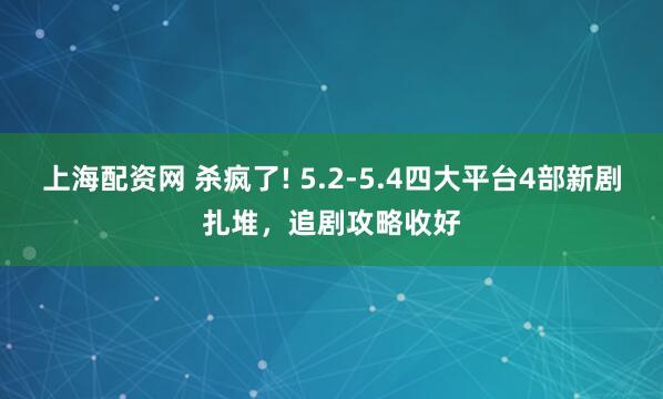 上海配资网 杀疯了! 5.2-5.4四大平台4部新剧扎堆，追剧攻略收好